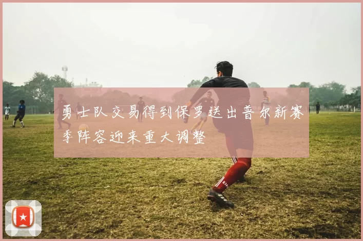 勇士队交易得到保罗送出普尔新赛季阵容迎来重大调整