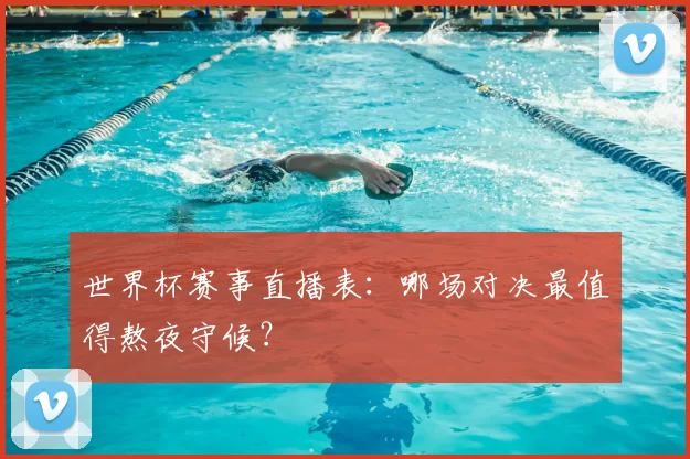 世界杯赛事直播表:哪场对决最值得熬夜守候?