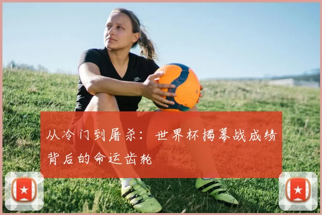 从冷门到屠杀:世界杯揭幕战成绩背后的命运齿轮