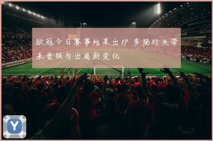 欧冠今日赛事结果出炉 多场对决带来晋级与出局新变化
