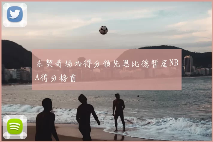 东契奇场均得分领先恩比德暂居NBA得分榜首