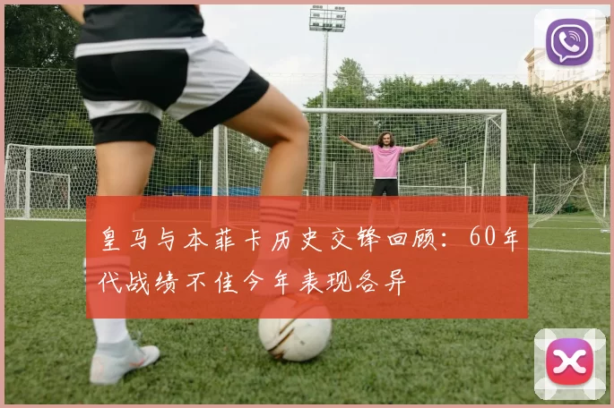 皇马与本菲卡历史交锋回顾:60年代战绩不佳今年表现各异