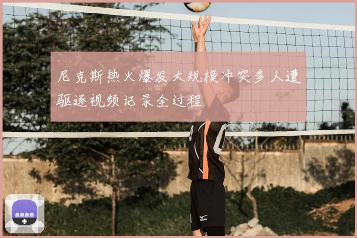 尼克斯热火爆发大规模冲突多人遭驱逐视频记录全过程