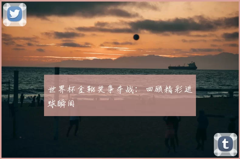 世界杯金靴奖争夺战：回顾精彩进球瞬间