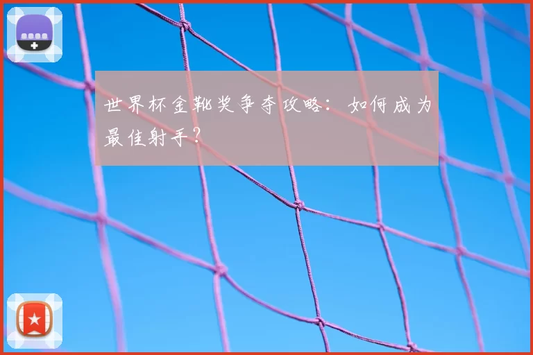 世界杯金靴奖争夺攻略：如何成为最佳射手？