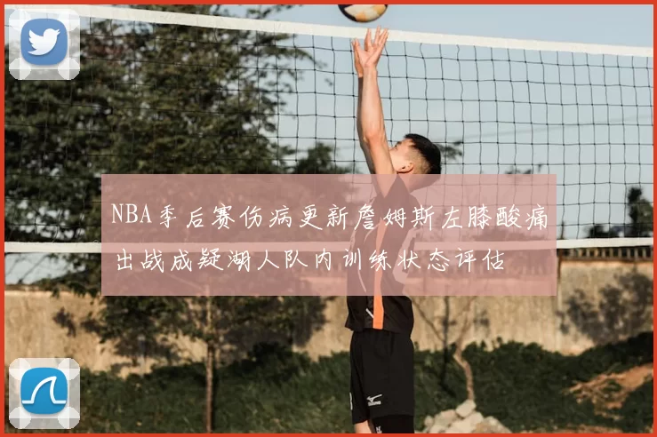 NBA季后赛伤病更新詹姆斯左膝酸痛出战成疑湖人队内训练状态评估