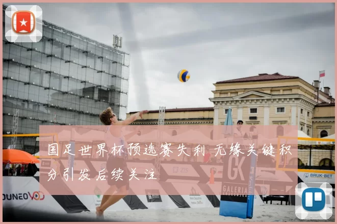 国足世界杯预选赛失利 无缘关键积分引发后续关注