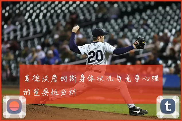 基德谈詹姆斯身体状况与竞争心理的重要性分析