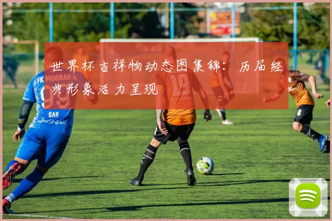 世界杯吉祥物动态图集锦:历届经典形象活力呈现