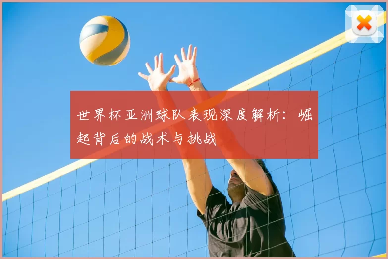 世界杯亚洲球队表现深度解析：崛起背后的战术与挑战