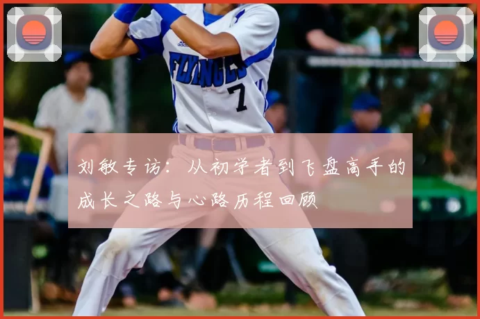刘敏专访:从初学者到飞盘高手的成长之路与心路历程回顾