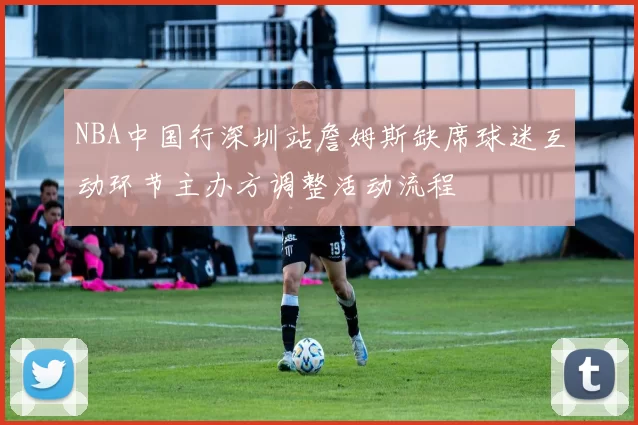 NBA中国行深圳站詹姆斯缺席球迷互动环节主办方调整活动流程