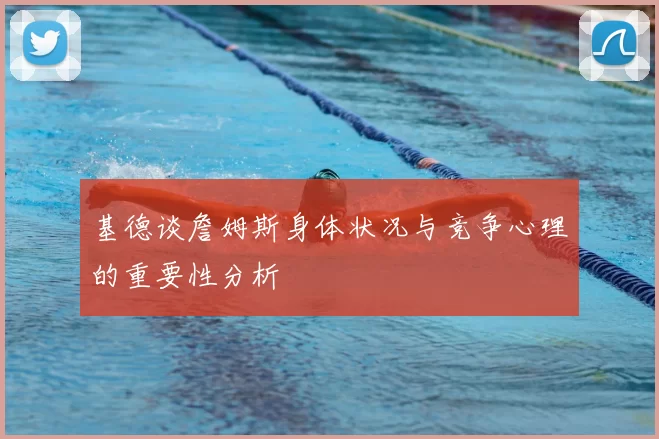 基德谈詹姆斯身体状况与竞争心理的重要性分析