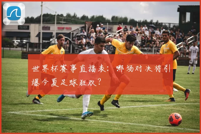 世界杯赛事直播表:哪场对决将引爆今夏足球狂欢?