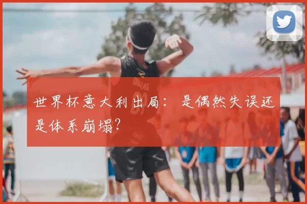 世界杯意大利出局：是偶然失误还是体系崩塌？