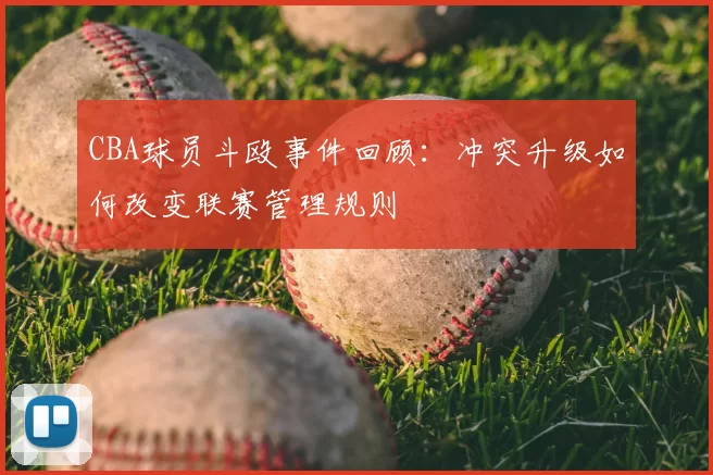 CBA球员斗殴事件回顾:冲突升级如何改变联赛管理规则