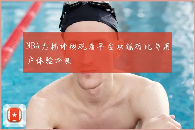 NBA无插件线观看平台功能对比与用户体验评测