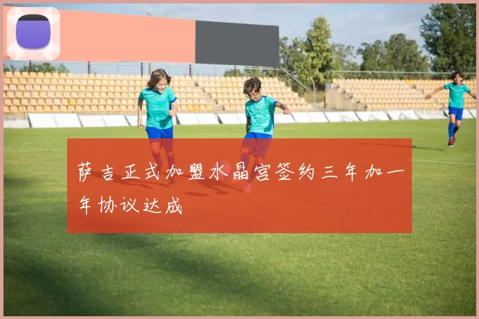 萨吉正式加盟水晶宫签约三年加一年协议达成