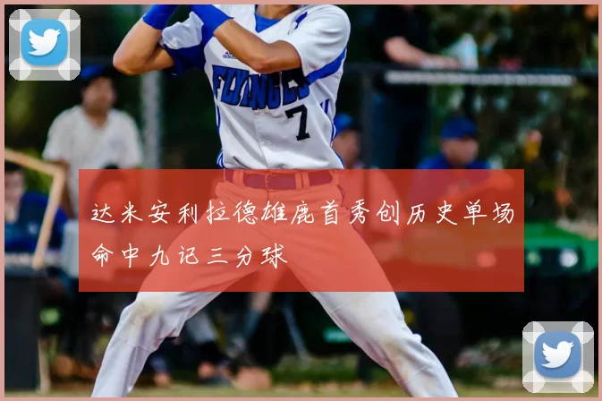 达米安利拉德雄鹿首秀创历史单场命中九记三分球