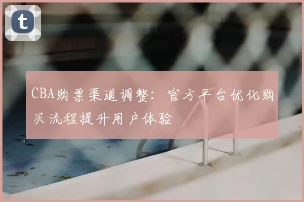 CBA购票渠道调整:官方平台优化购买流程提升用户体验