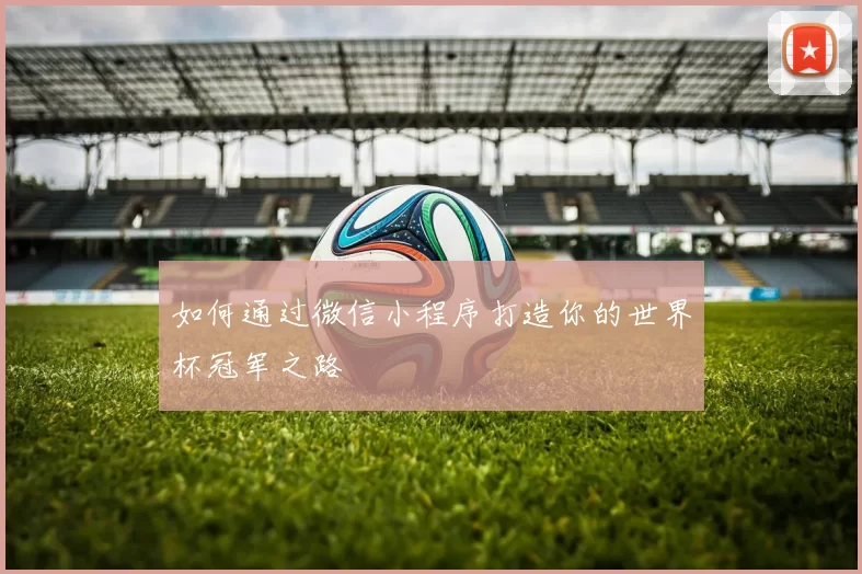 如何通过微信小程序打造你的世界杯冠军之路