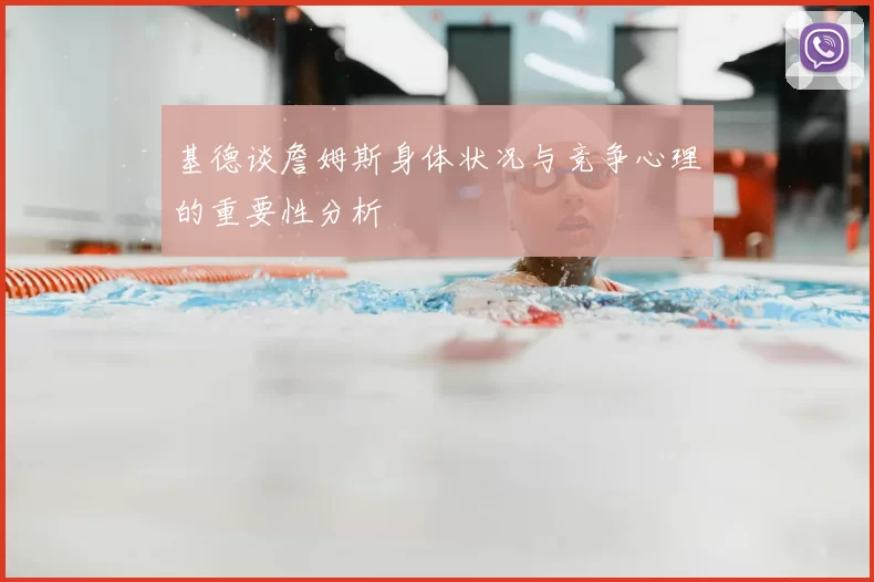 基德谈詹姆斯身体状况与竞争心理的重要性分析