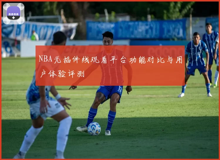 NBA无插件线观看平台功能对比与用户体验评测