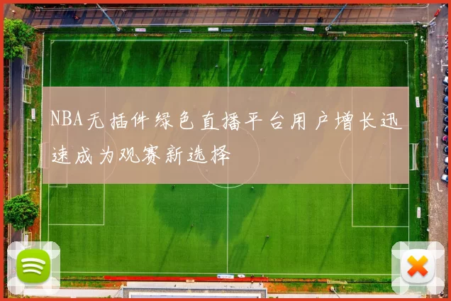 NBA无插件绿色直播平台用户增长迅速成为观赛新选择