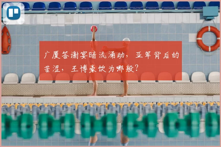 广厦答谢宴暗流涌动,亚军背后的苦涩,王博豪饮为哪般?