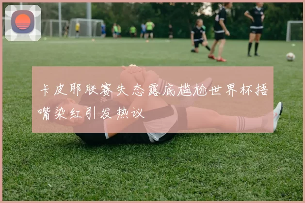 卡皮耶联赛失态露底尴尬世界杯捂嘴染红引发热议