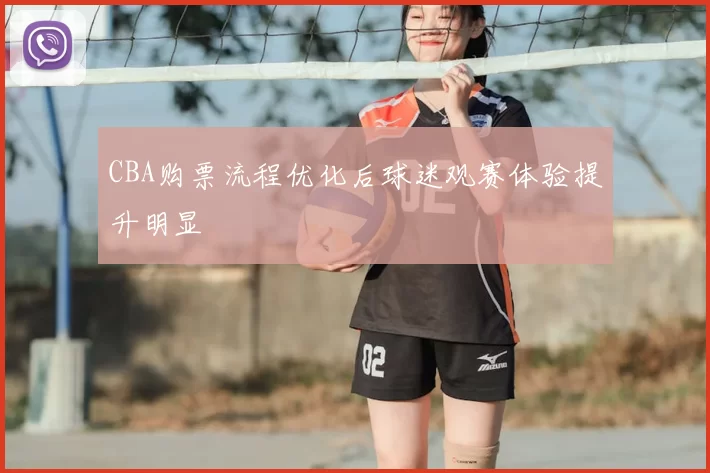 CBA购票流程优化后球迷观赛体验提升明显