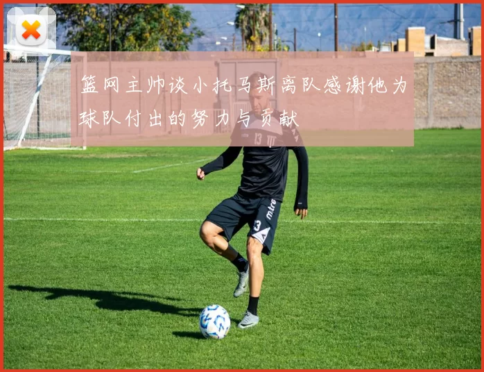 篮网主帅谈小托马斯离队感谢他为球队付出的努力与贡献