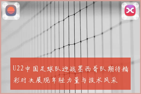 U22中国足球队迎战墨西哥队期待精彩对决展现年轻力量与技术风采