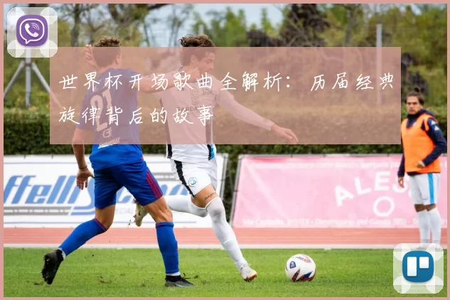 世界杯开场歌曲全解析：历届经典旋律背后的故事