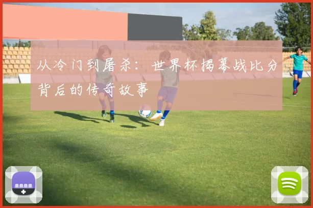 从冷门到屠杀：世界杯揭幕战比分背后的传奇故事
