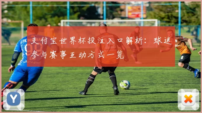 支付宝世界杯投注入口解析：球迷参与赛事互动方式一览