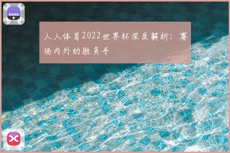 人人体育2022世界杯深度解析：赛场内外的胜负手