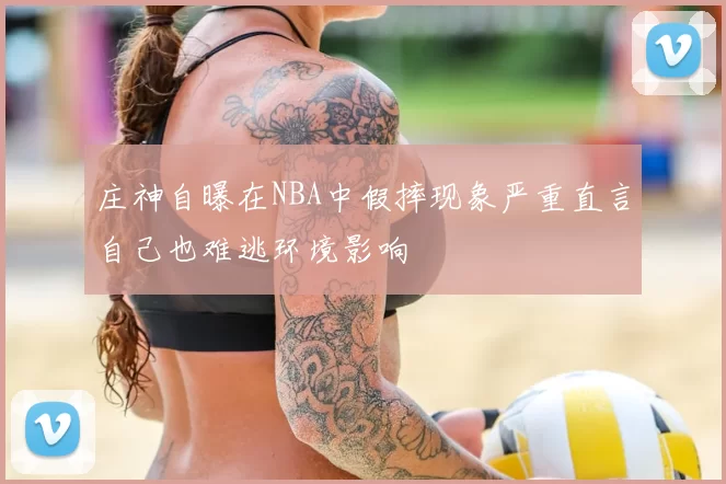 庄神自曝在NBA中假摔现象严重直言自己也难逃环境影响