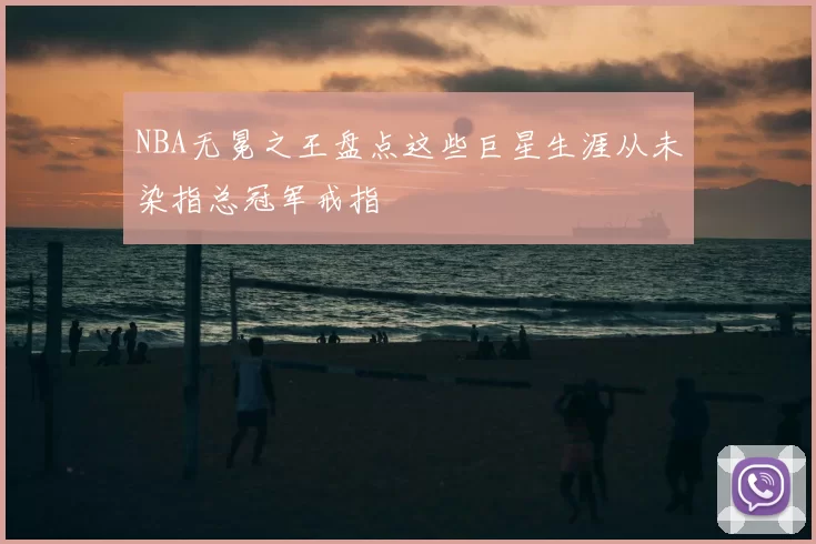 NBA无冕之王盘点这些巨星生涯从未染指总冠军戒指