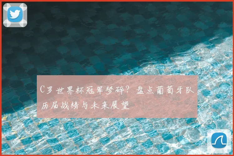 C罗世界杯冠军梦碎?盘点葡萄牙队历届战绩与未来展望