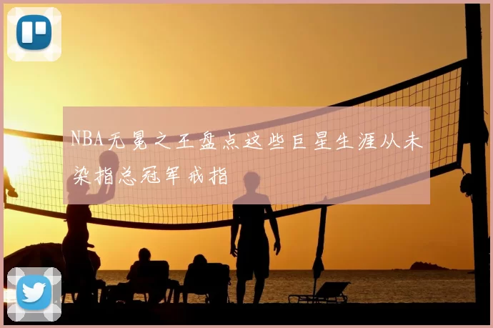 NBA无冕之王盘点这些巨星生涯从未染指总冠军戒指