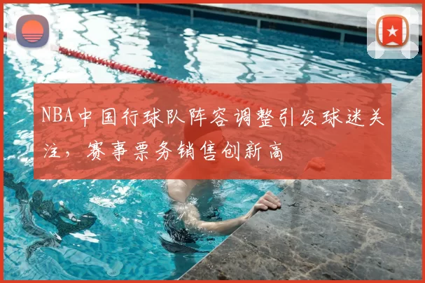 NBA中国行球队阵容调整引发球迷关注，赛事票务销售创新高