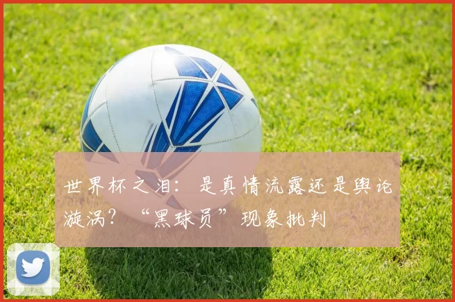 世界杯之泪：是真情流露还是舆论漩涡？“黑球员”现象批判