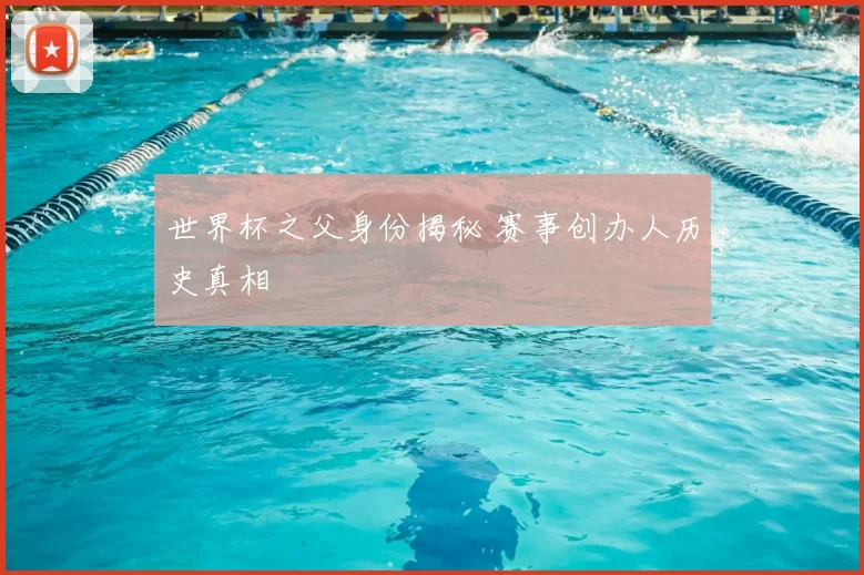 世界杯之父身份揭秘 赛事创办人历史真相