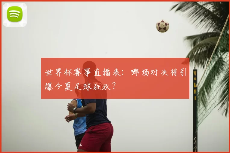 世界杯赛事直播表:哪场对决将引爆今夏足球狂欢?