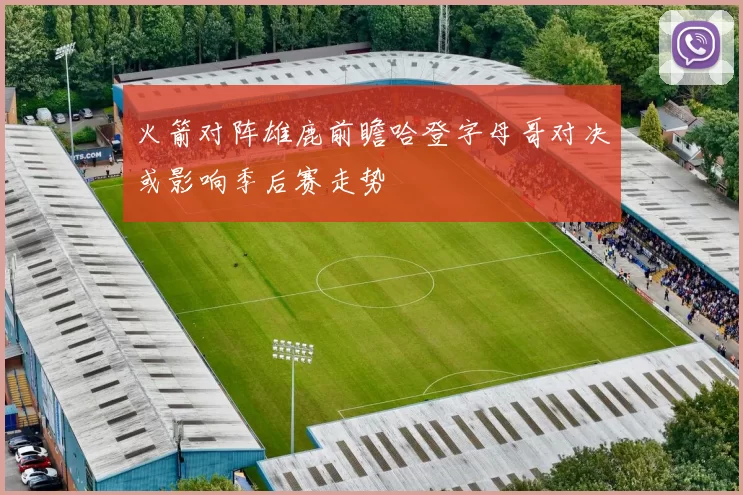 火箭对阵雄鹿前瞻哈登字母哥对决或影响季后赛走势