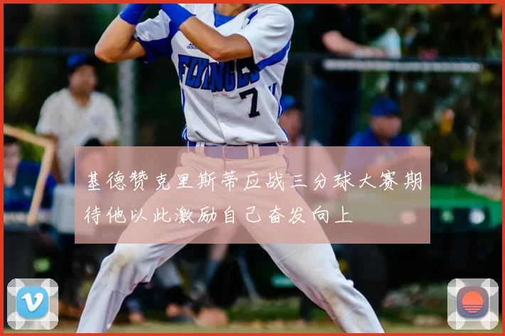 基德赞克里斯蒂应战三分球大赛期待他以此激励自己奋发向上