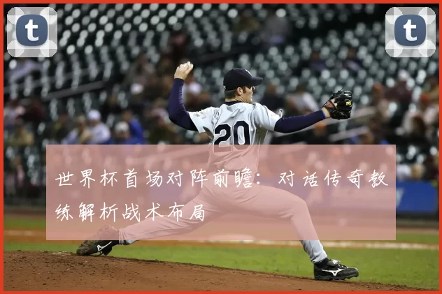 世界杯首场对阵前瞻:对话传奇教练解析战术布局