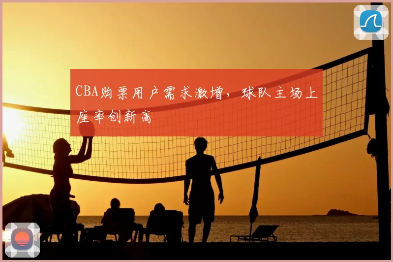 CBA购票用户需求激增，球队主场上座率创新高