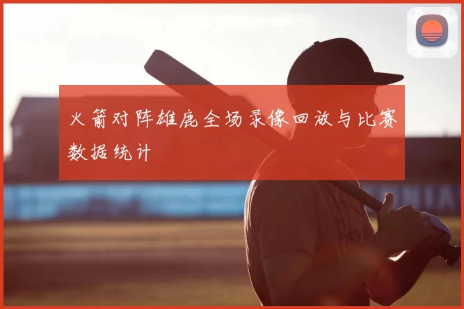 火箭对阵雄鹿全场录像回放与比赛数据统计